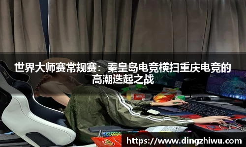 世界大师赛常规赛：秦皇岛电竞横扫重庆电竞的高潮迭起之战