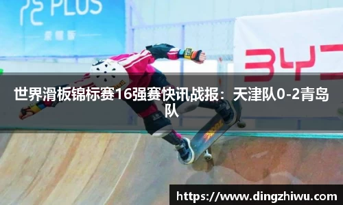 世界滑板锦标赛16强赛快讯战报：天津队0-2青岛队