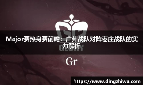 Major赛热身赛前瞻：广州战队对阵枣庄战队的实力解析