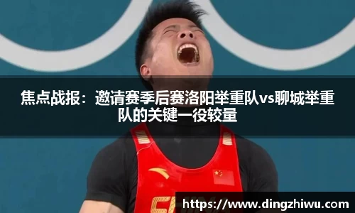 焦点战报：邀请赛季后赛洛阳举重队vs聊城举重队的关键一役较量