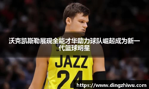 沃克凯斯勒展现全能才华助力球队崛起成为新一代篮球明星
